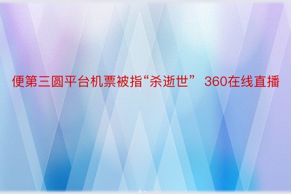 便第三圆平台机票被指“杀逝世”  360在线直播