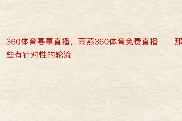 360体育赛事直播，雨燕360体育免费直播　　那些有针对性的轮流