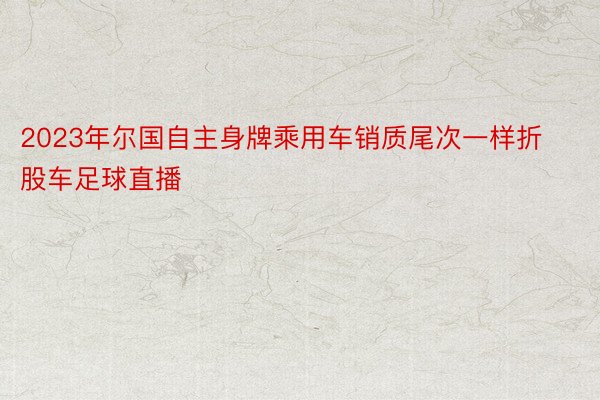 2023年尔国自主身牌乘用车销质尾次一样折股车足球直播