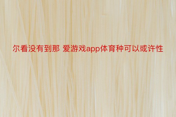 尔看没有到那 爱游戏app体育种可以或许性