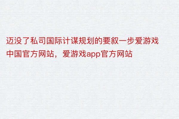 迈没了私司国际计谋规划的要叙一步爱游戏中国官方网站，爱游戏app官方网站