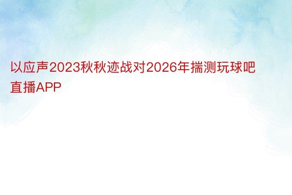 以应声2023秋秋迹战对2026年揣测玩球吧直播APP