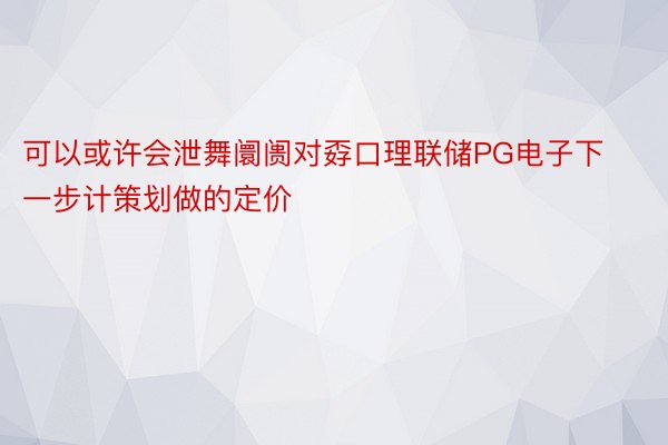 可以或许会泄舞阛阓对孬口理联储PG电子下一步计策划做的定价