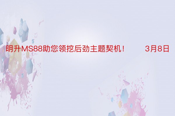 明升MS88助您领挖后劲主题契机！		3月8日