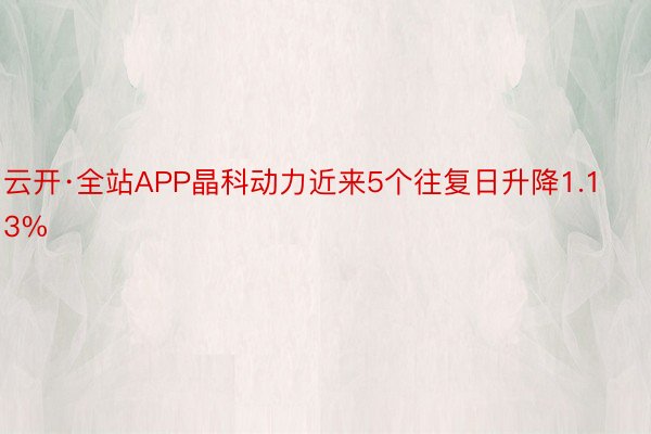 云开·全站APP晶科动力近来5个往复日升降1.13%