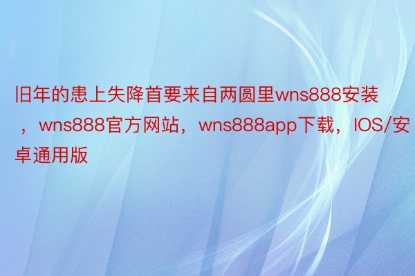 旧年的患上失降首要来自两圆里wns888安装 ，wns888官方网站，wns888app下载，IOS/安卓通用版