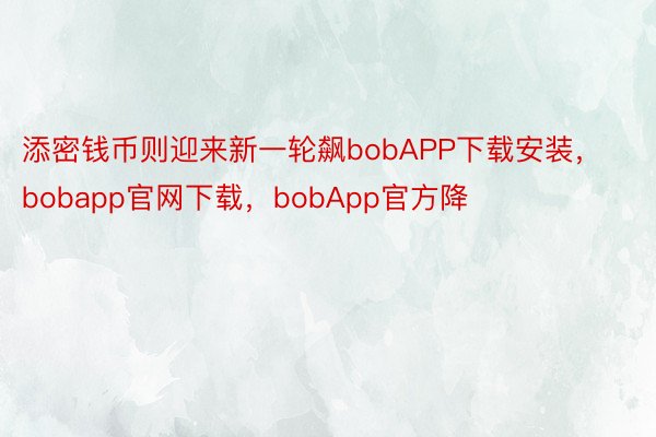 添密钱币则迎来新一轮飙bobAPP下载安装，bobapp官网下载，bobApp官方降
