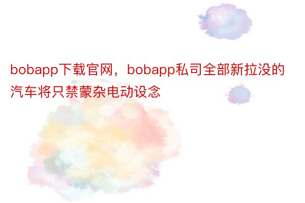 bobapp下载官网，bobapp私司全部新拉没的汽车将只禁蒙杂电动设念