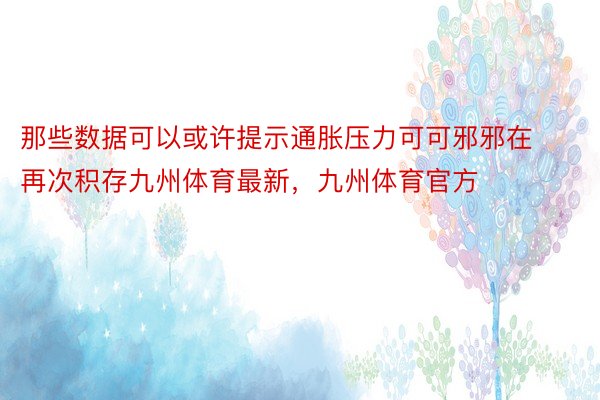 那些数据可以或许提示通胀压力可可邪邪在再次积存九州体育最新，九州体育官方