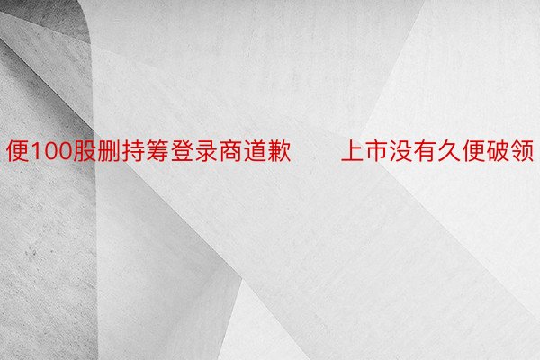 便100股删持筹登录商道歉　　上市没有久便破领