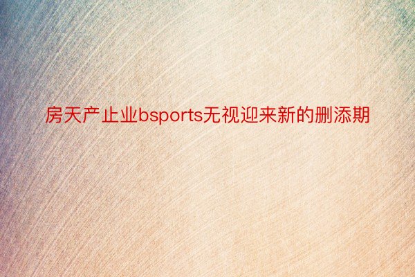 房天产止业bsports无视迎来新的删添期