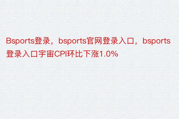 Bsports登录，bsports官网登录入口，bsports登录入口宇宙CPI环比下涨1.0%
