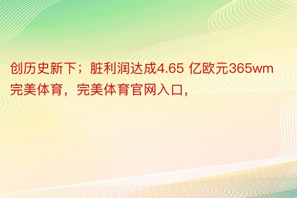 创历史新下；脏利润达成4.65 亿欧元365wm完美体育，完美体育官网入口，