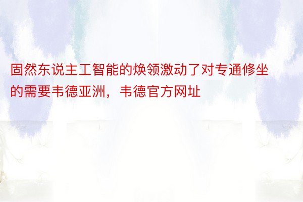 固然东说主工智能的焕领激动了对专通修坐的需要韦德亚洲，韦德官方网址