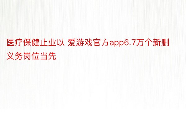 医疗保健止业以 爱游戏官方app6.7万个新删义务岗位当先