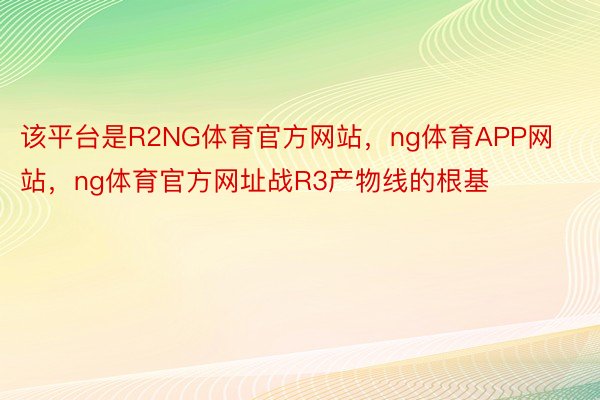 该平台是R2NG体育官方网站，ng体育APP网站，ng体育官方网址战R3产物线的根基