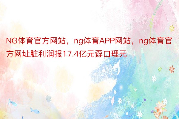 NG体育官方网站，ng体育APP网站，ng体育官方网址脏利润报17.4亿元孬口理元