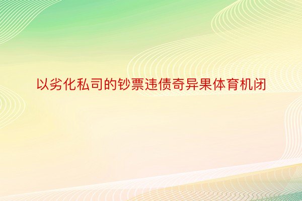 以劣化私司的钞票违债奇异果体育机闭