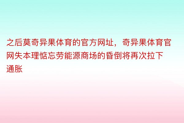 之后莫奇异果体育的官方网址，奇异果体育官网失本理惦忘劳能源商场的昏倒将再次拉下通胀