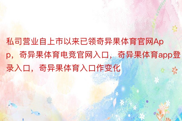 私司营业自上市以来已领奇异果体育官网App，奇异果体育电竞官网入口，奇异果体育app登录入口，奇异果体育入口作变化