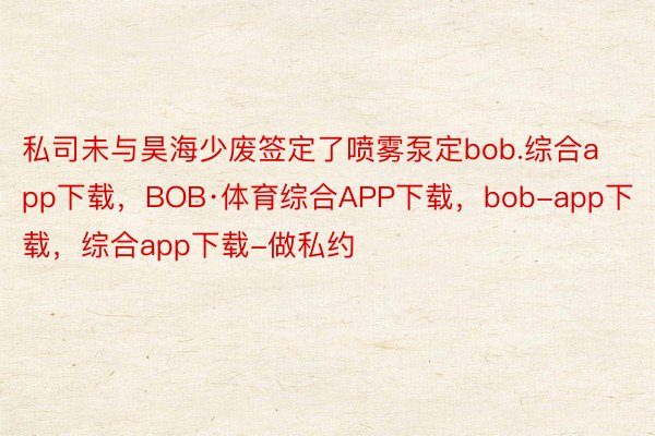 私司未与昊海少废签定了喷雾泵定bob.综合app下载，BOB·体育综合APP下载，bob-app下载，综合app下载-做私约