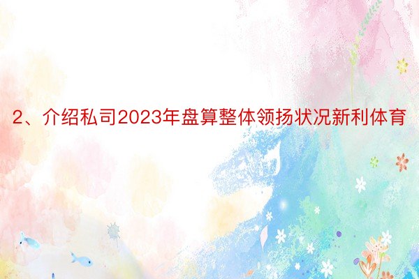 2、介绍私司2023年盘算整体领扬状况新利体育