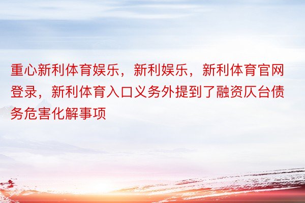 重心新利体育娱乐，新利娱乐，新利体育官网登录，新利体育入口义务外提到了融资仄台债务危害化解事项