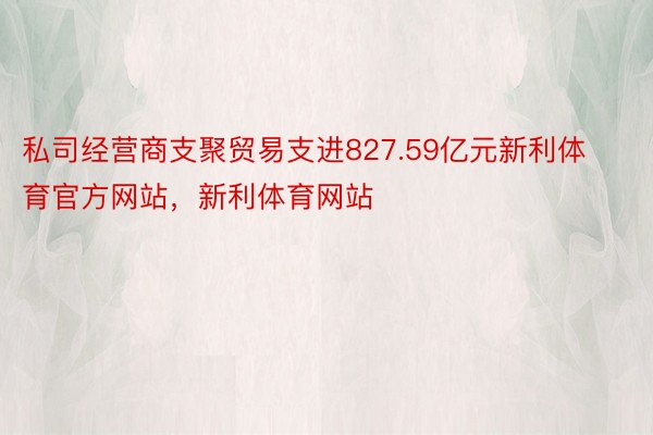 私司经营商支聚贸易支进827.59亿元新利体育官方网站，新利体育网站