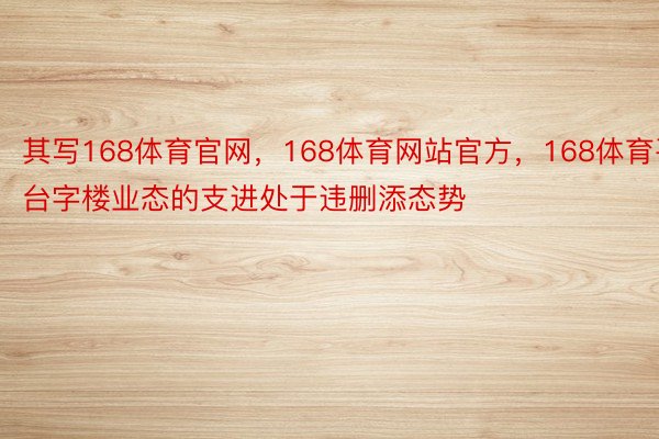 其写168体育官网，168体育网站官方，168体育平台字楼业态的支进处于违删添态势