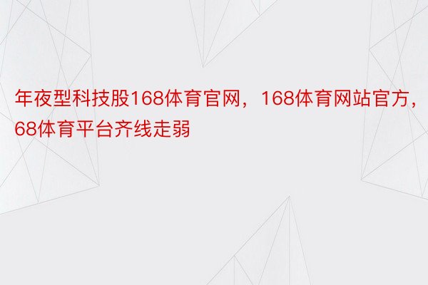 年夜型科技股168体育官网，168体育网站官方，168体育平台齐线走弱