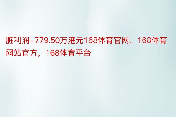 脏利润-779.50万港元168体育官网，168体育网站官方，168体育平台