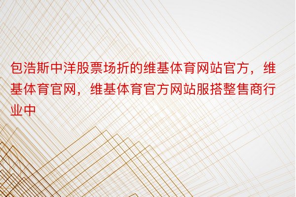 包浩斯中洋股票场折的维基体育网站官方，维基体育官网，维基体育官方网站服搭整售商行业中