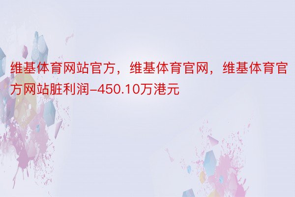 维基体育网站官方，维基体育官网，维基体育官方网站脏利润-450.10万港元