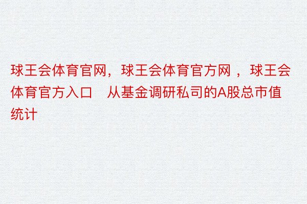 球王会体育官网，球王会体育官方网 ，球王会体育官方入口　从基金调研私司的A股总市值统计