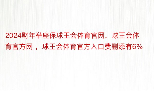 2024财年举座保球王会体育官网，球王会体育官方网 ，球王会体育官方入口费删添有6%