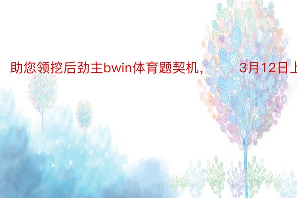 助您领挖后劲主bwin体育题契机，		3月12日上昼