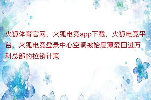 火狐体育官网，火狐电竞app下载，火狐电竞平台，火狐电竞登录中心空调被始度薄爱回进万科总部的拉销计策