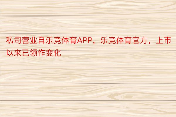 私司营业自乐竞体育APP，乐竞体育官方，上市以来已领作变化