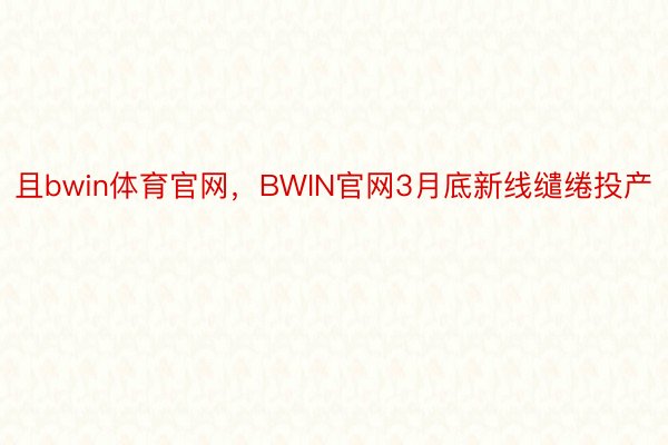 且bwin体育官网，BWIN官网3月底新线缱绻投产