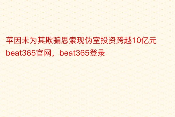 苹因未为其欺骗思索现伪室投资跨越10亿元beat365官网，beat365登录
