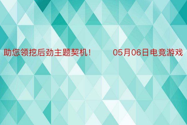 助您领挖后劲主题契机！		05月06日电竞游戏