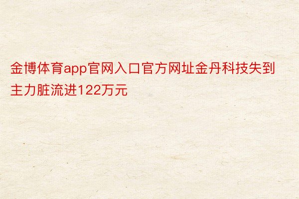 金博体育app官网入口官方网址金丹科技失到主力脏流进122万元