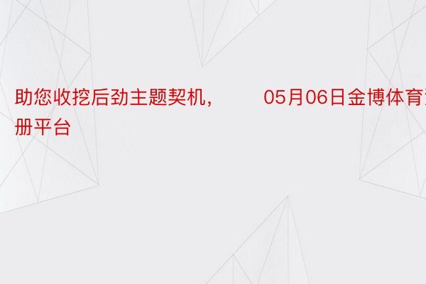 助您收挖后劲主题契机，		05月06日金博体育注册平台