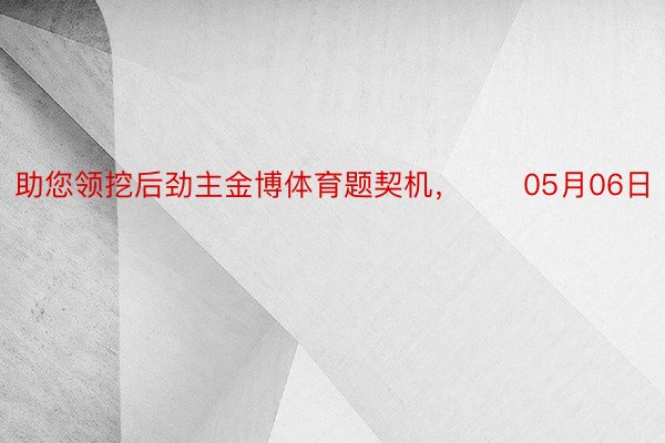 助您领挖后劲主金博体育题契机，		05月06日