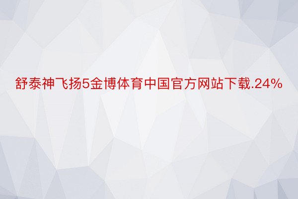 舒泰神飞扬5金博体育中国官方网站下载.24%