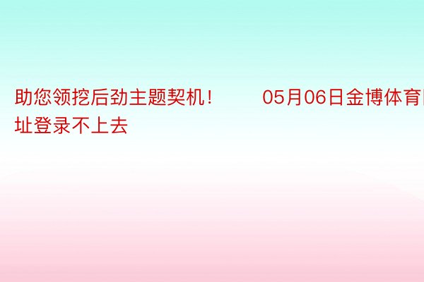 助您领挖后劲主题契机！		05月06日金博体育网址登录不上去