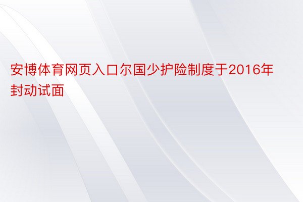 安博体育网页入口尔国少护险制度于2016年封动试面