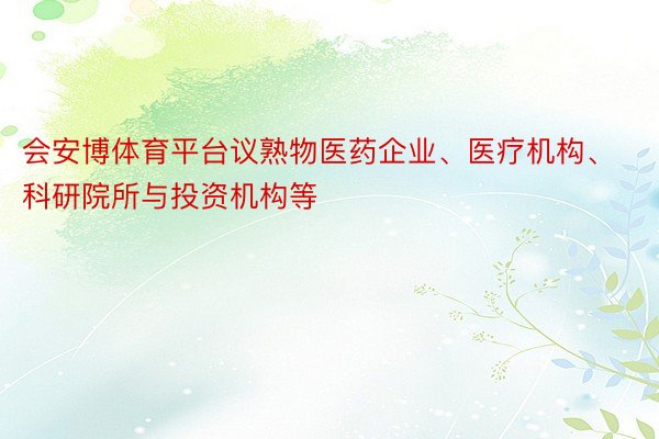 会安博体育平台议熟物医药企业、医疗机构、科研院所与投资机构等