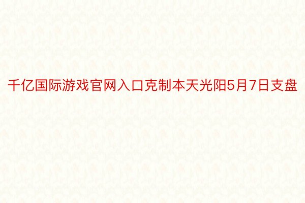 千亿国际游戏官网入口克制本天光阳5月7日支盘