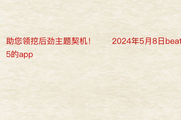 助您领挖后劲主题契机！		2024年5月8日beat365的app